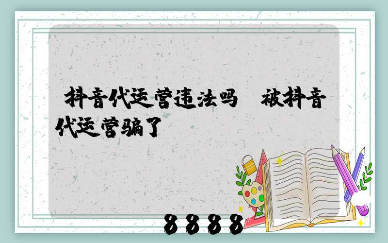 抖音代运营违法吗(被抖音代运营骗了)