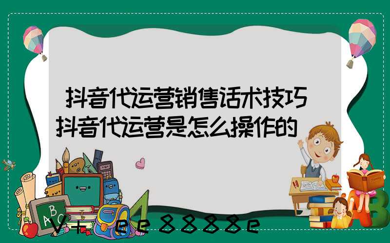 抖音代运营销售话术技巧(抖音代运营是怎么操作的)