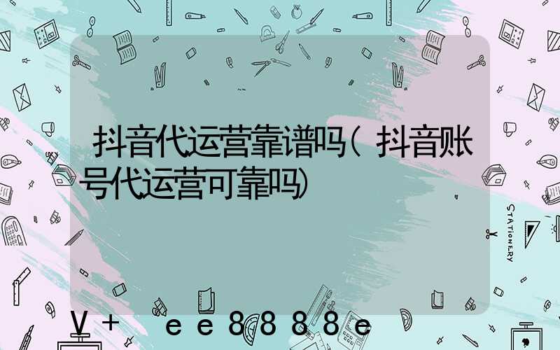 抖音代运营靠谱吗(抖音账号代运营可靠吗)