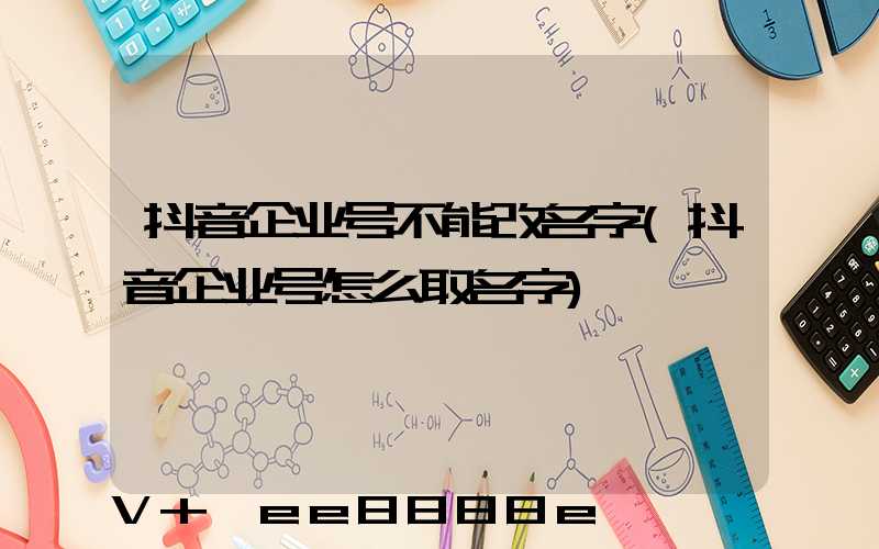 抖音企业号不能改名字(抖音企业号怎么取名字)