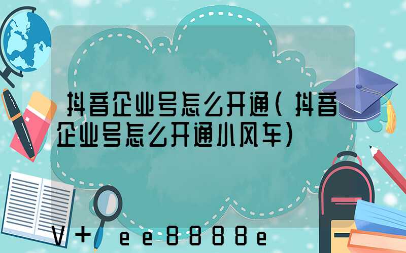抖音企业号怎么开通(抖音企业号怎么开通小风车)