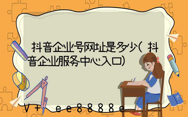 抖音企业号网址是多少(抖音企业服务中心入口)