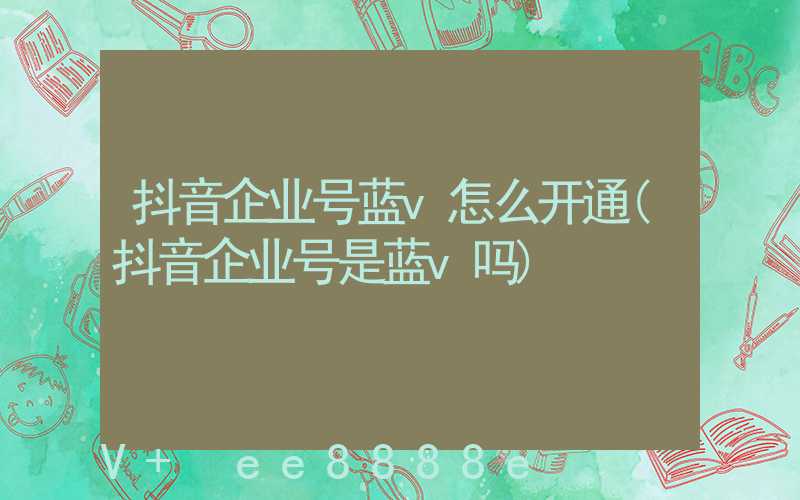 抖音企业号蓝v怎么开通(抖音企业号是蓝v吗)