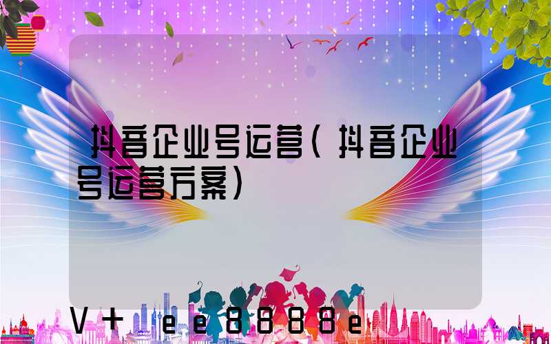 抖音企业号运营(抖音企业号运营方案)