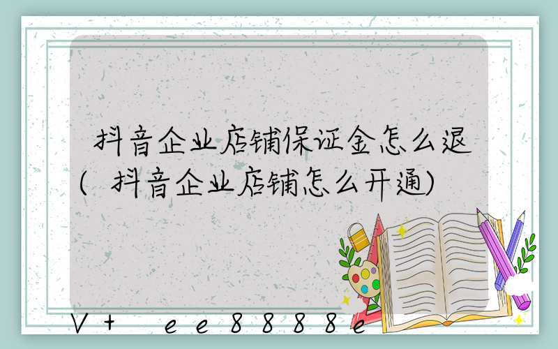 抖音企业店铺保证金怎么退(抖音企业店铺怎么开通)