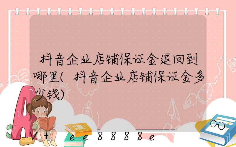 抖音企业店铺保证金退回到哪里(抖音企业店铺保证金多少钱)