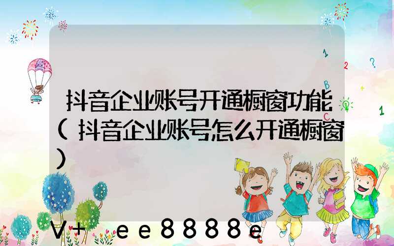 抖音企业账号开通橱窗功能(抖音企业账号怎么开通橱窗)