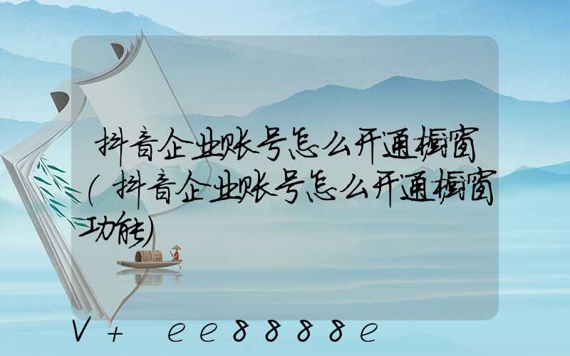 抖音企业账号怎么开通橱窗(抖音企业账号怎么开通橱窗功能)