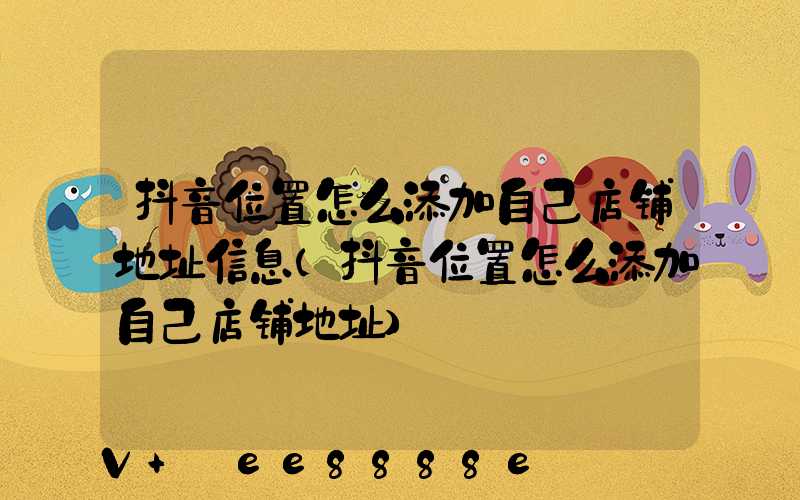 抖音位置怎么添加自己店铺地址信息(抖音位置怎么添加自己店铺地址)