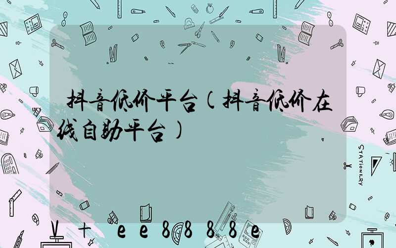 抖音低价平台(抖音低价在线自助平台)