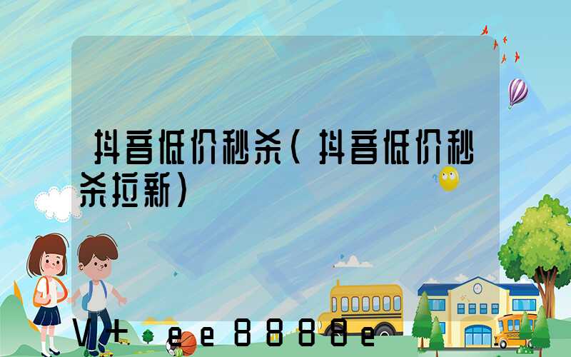 抖音低价秒杀(抖音低价秒杀拉新)
