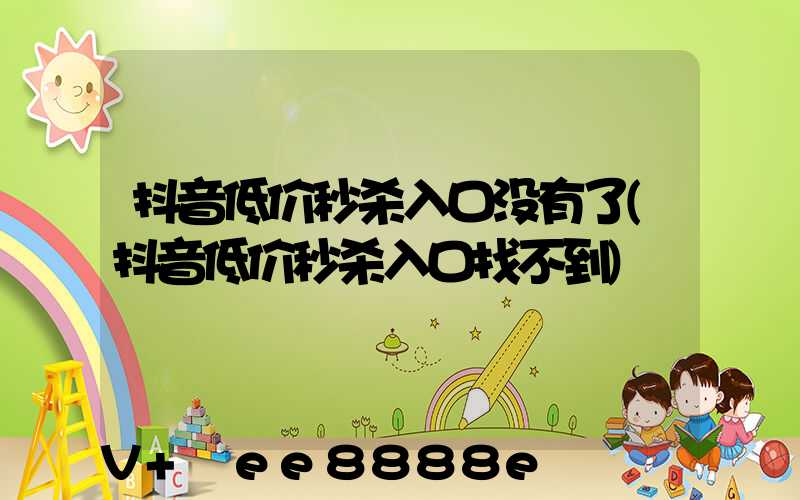 抖音低价秒杀入口没有了(抖音低价秒杀入口找不到)