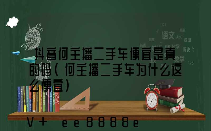 抖音何主播二手车便宜是真的吗(何主播二手车为什么这么便宜)