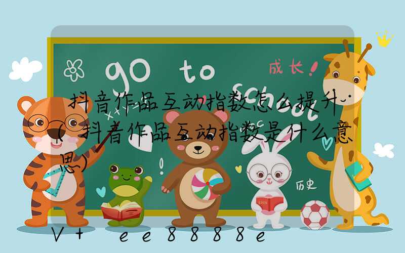 抖音作品互动指数怎么提升(抖音作品互动指数是什么意思)
