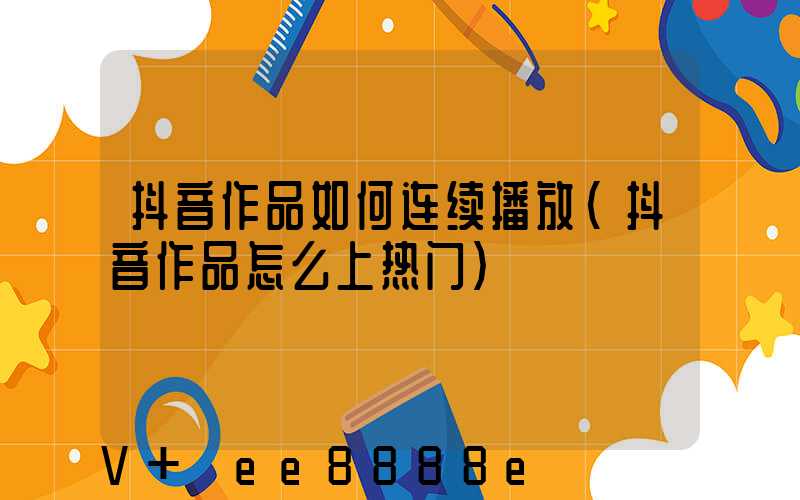 抖音作品如何连续播放(抖音作品怎么上热门)