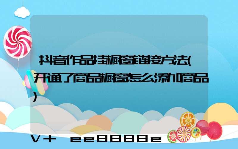 抖音作品挂橱窗链接方法(开通了商品橱窗怎么添加商品)