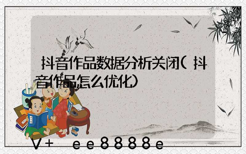抖音作品数据分析关闭(抖音作品怎么优化)