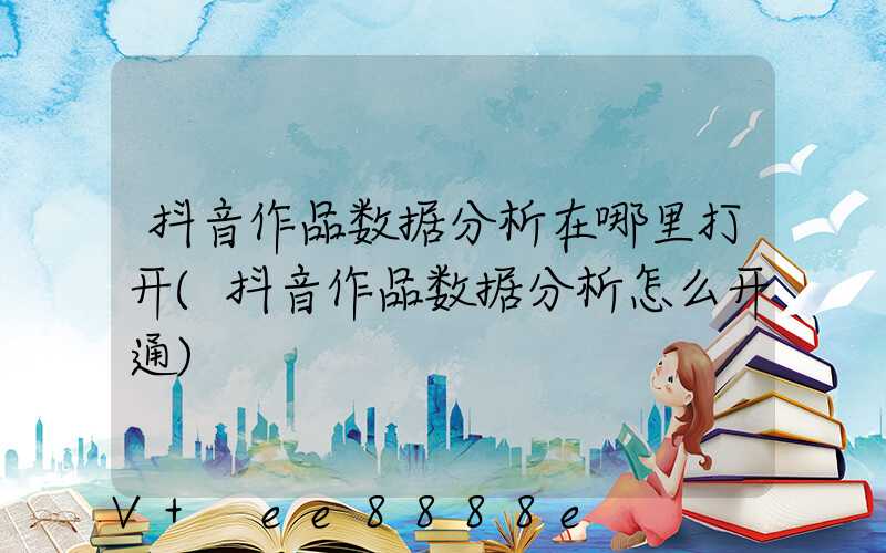 抖音作品数据分析在哪里打开(抖音作品数据分析怎么开通)