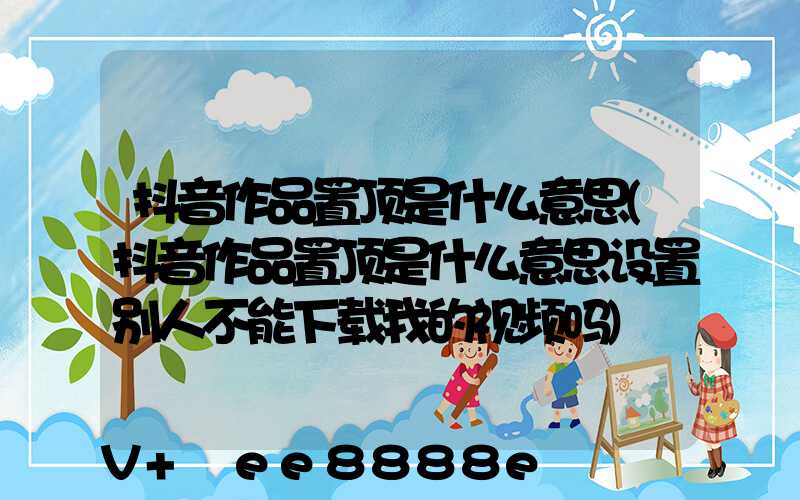 抖音作品置顶是什么意思(抖音作品置顶是什么意思设置别人不能下载我的视频吗)
