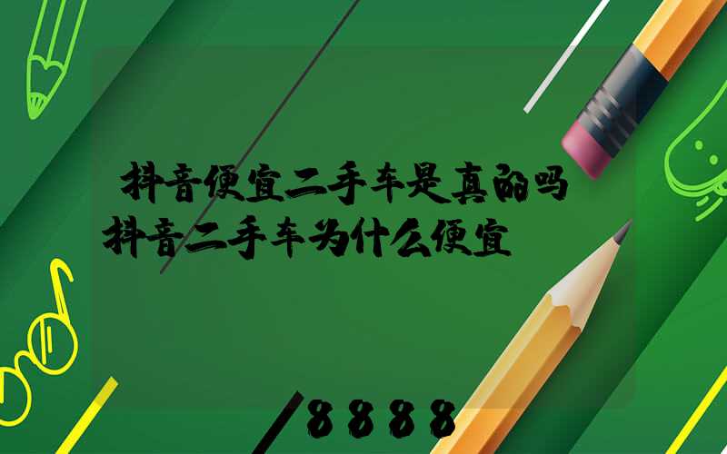 抖音便宜二手车是真的吗(抖音二手车为什么便宜)