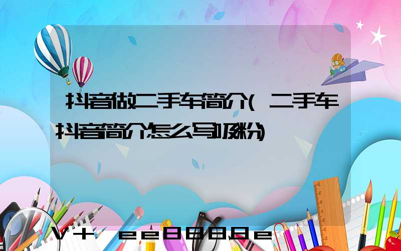 抖音做二手车简介(二手车抖音简介怎么写吸粉)