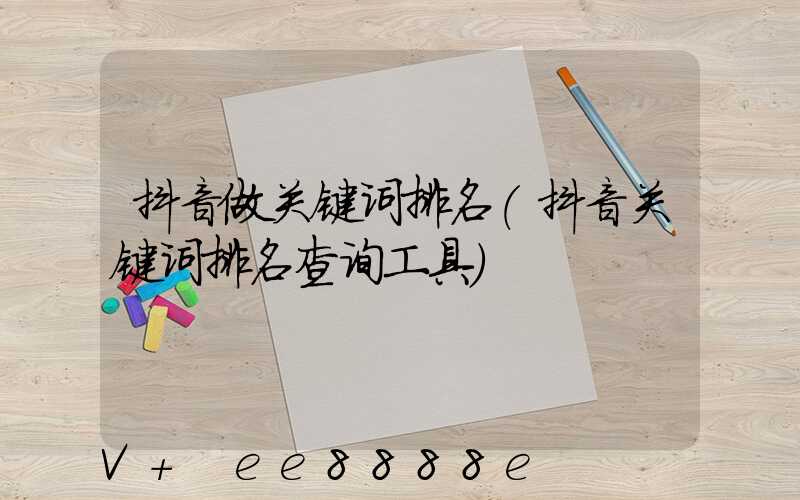 抖音做关键词排名(抖音关键词排名查询工具)