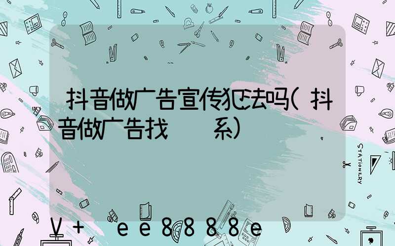 抖音做广告宣传犯法吗(抖音做广告找谁联系)