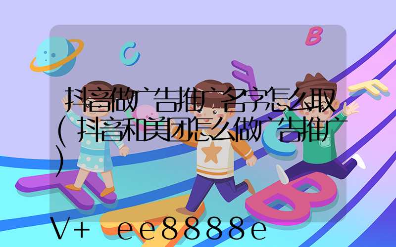 抖音做广告推广名字怎么取(抖音和美团怎么做广告推广)