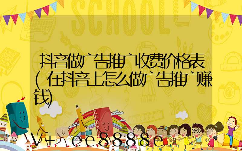 抖音做广告推广收费价格表(在抖音上怎么做广告推广赚钱)