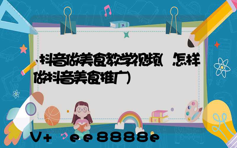 抖音做美食教学视频(怎样做抖音美食推广)