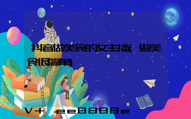 抖音做美食的女主播(做美食很简单)