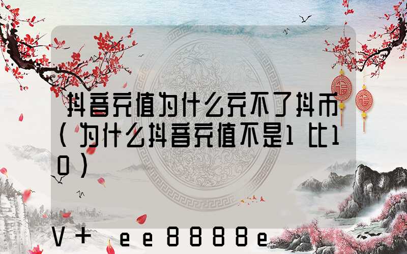 抖音充值为什么充不了抖币(为什么抖音充值不是1比10)