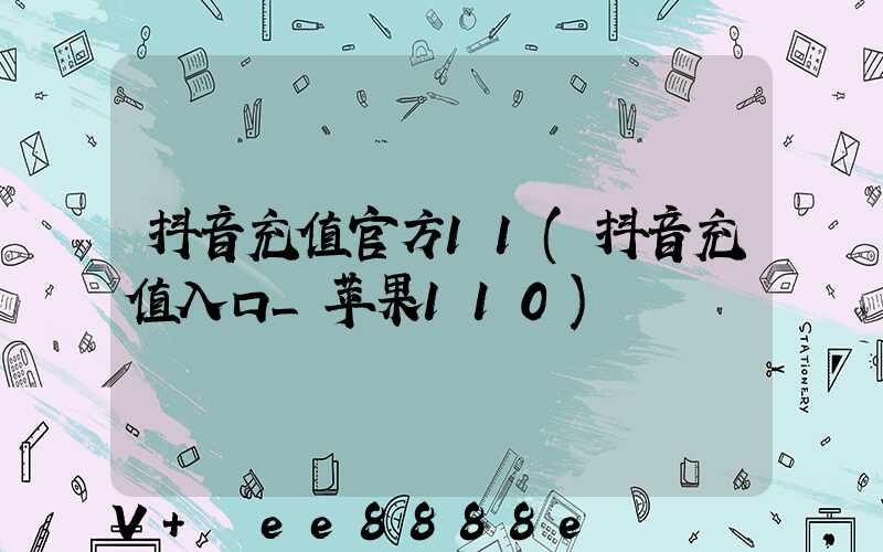 抖音充值官方11(抖音充值入口_苹果110)