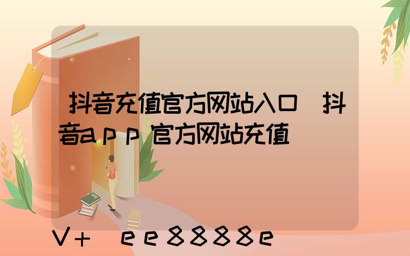 抖音充值官方网站入口(抖音app官方网站充值)