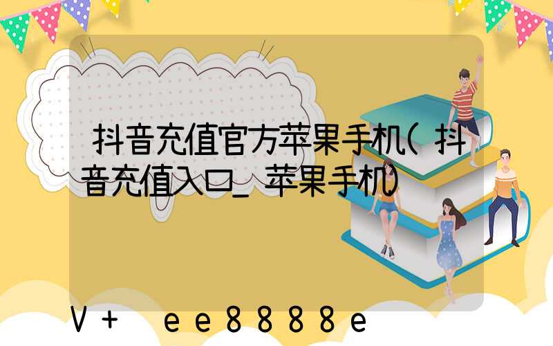 抖音充值官方苹果手机(抖音充值入口_苹果手机)