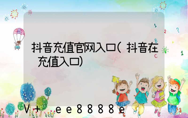 抖音充值官网入口(抖音在线充值入口)
