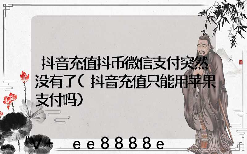 抖音充值抖币微信支付突然没有了(抖音充值只能用苹果支付吗)