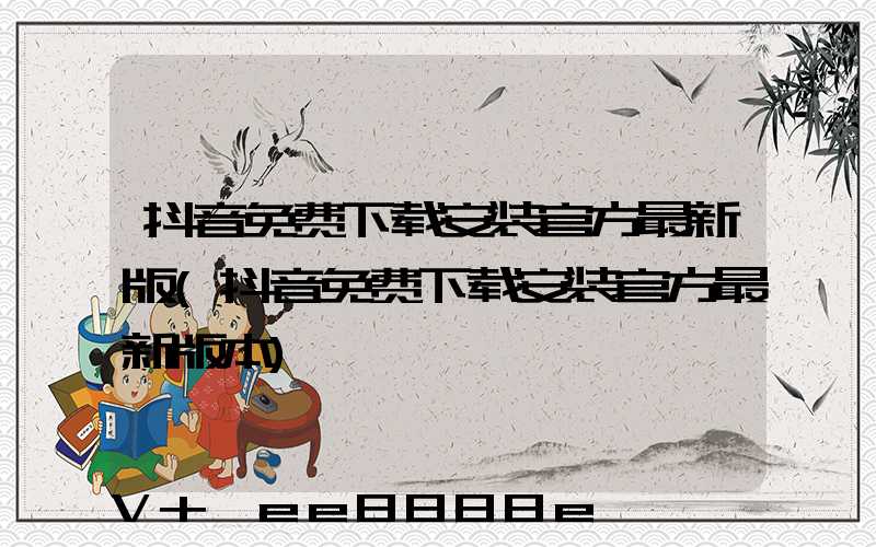 抖音免费下载安装官方最新版(抖音免费下载安装官方最新版本)