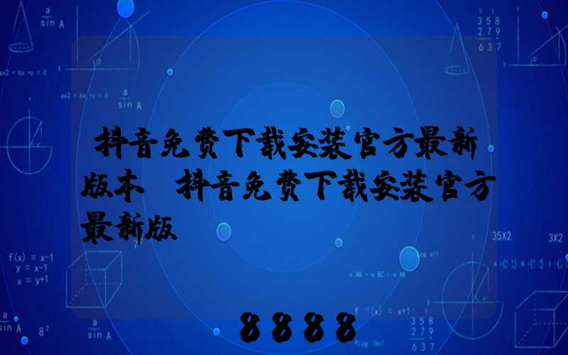 抖音免费下载安装官方最新版本(抖音免费下载安装官方最新版)