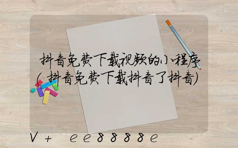 抖音免费下载视频的小程序(抖音免费下载抖音了抖音)