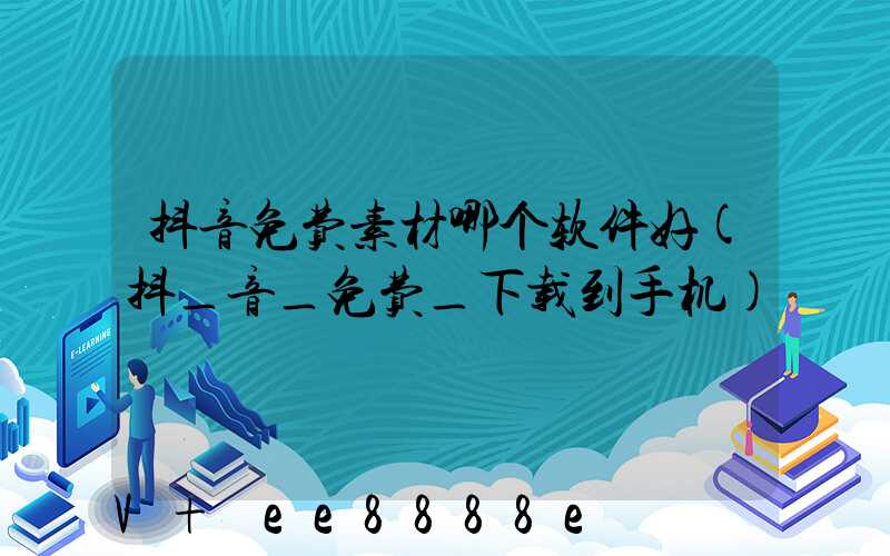 抖音免费素材哪个软件好(抖_音_免费_下载到手机)