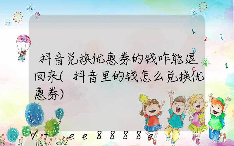抖音兑换优惠券的钱咋能退回来(抖音里的钱怎么兑换优惠券)