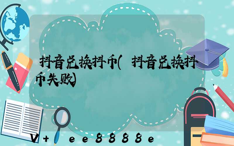 抖音兑换抖币(抖音兑换抖币失败)