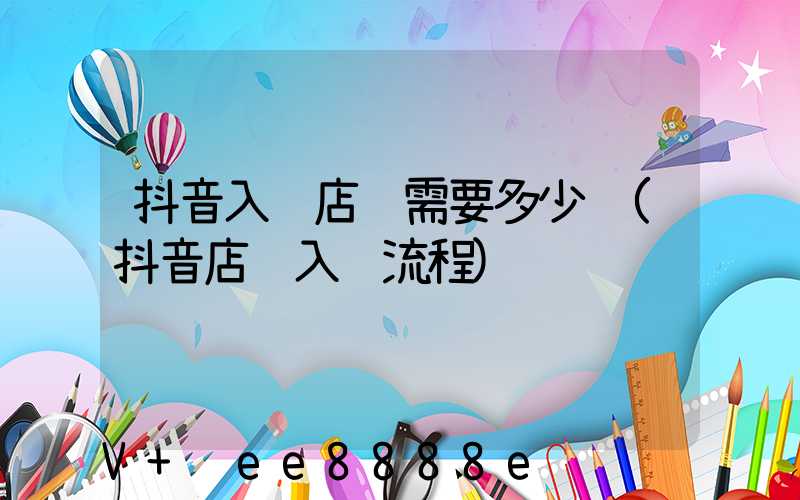 抖音入驻店铺需要多少钱(抖音店铺入驻流程)