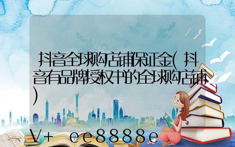 抖音全球购店铺保证金(抖音有品牌授权书的全球购店铺)