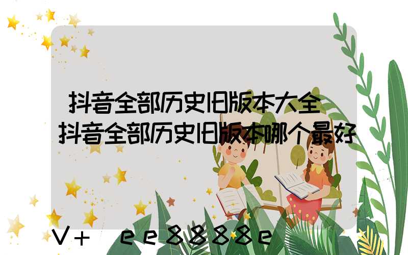 抖音全部历史旧版本大全(抖音全部历史旧版本哪个最好)