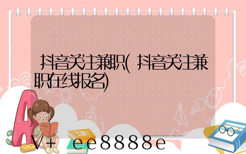 抖音关注兼职(抖音关注兼职在线报名)