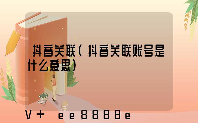 抖音关联(抖音关联账号是什么意思)