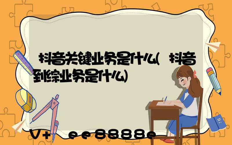 抖音关键业务是什么(抖音到综业务是什么)