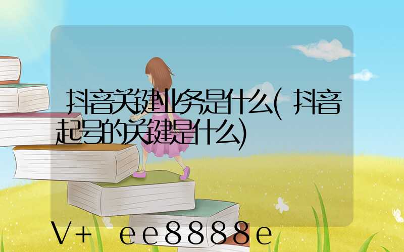 抖音关键业务是什么(抖音起号的关键是什么)